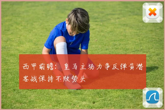 西甲前瞻：皇马主场力争反弹黄潜客战保持不败势头