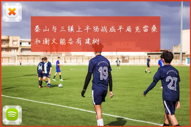 泰山与三镇上半场战成平局克雷桑和谢文能各有建树