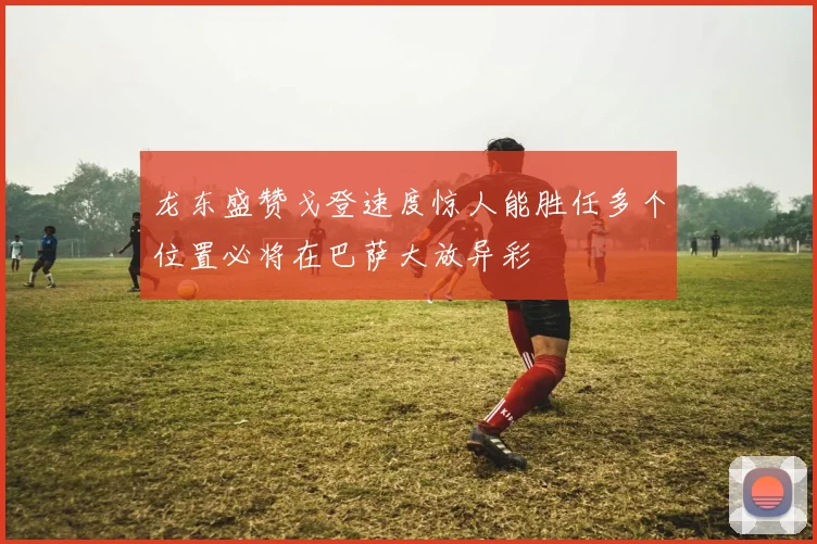 龙东盛赞戈登速度惊人能胜任多个位置必将在巴萨大放异彩