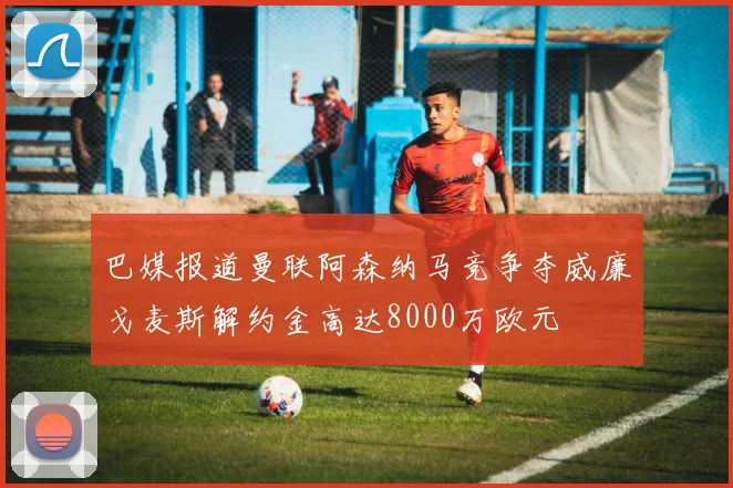 巴媒报道曼联阿森纳马竞争夺威廉戈麦斯解约金高达8000万欧元