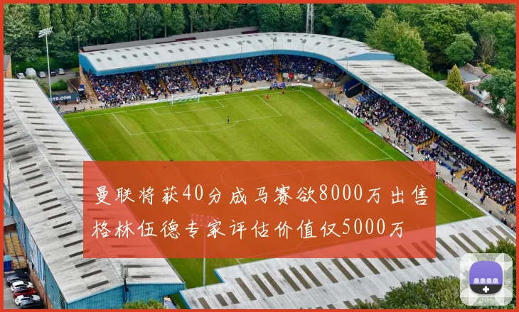 曼联将获40分成马赛欲8000万出售格林伍德专家评估价值仅5000万