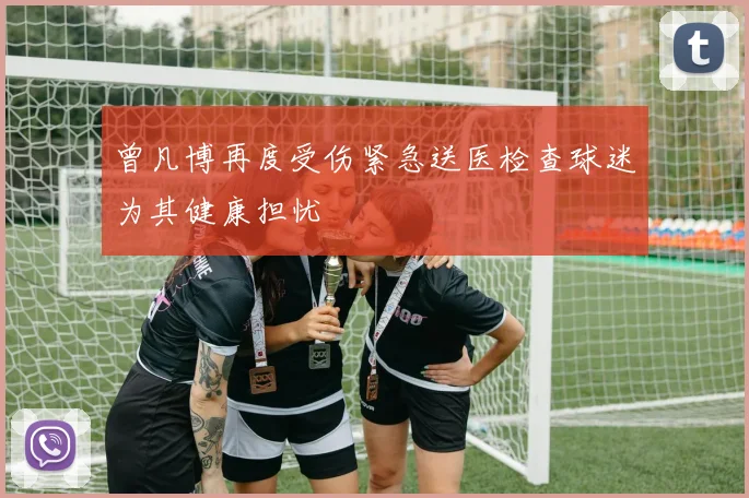曾凡博再度受伤紧急送医检查球迷为其健康担忧