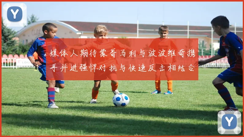 媒体人期待蒙哥马利与波波维奇携手并进强悍对抗与快速反击相结合
