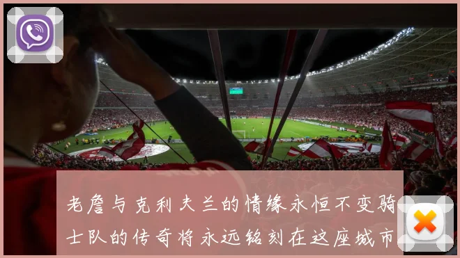 老詹与克利夫兰的情缘永恒不变骑士队的传奇将永远铭刻在这座城市