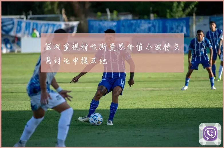 篮网重视特伦斯曼恩价值小波特交易讨论中提及他