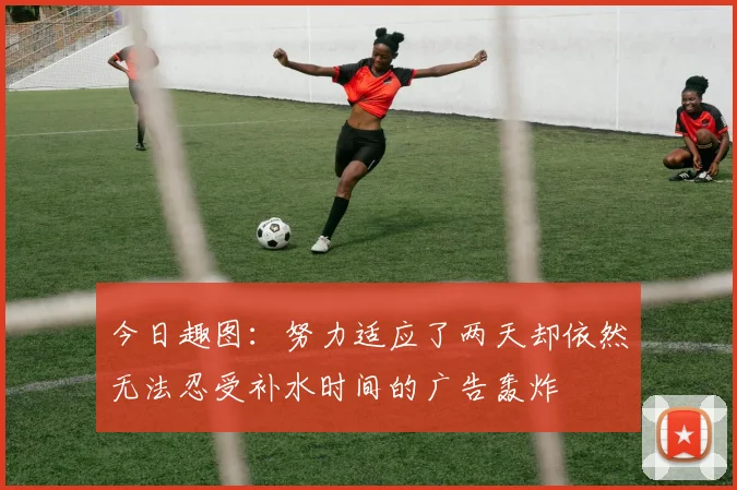 今日趣图：努力适应了两天却依然无法忍受补水时间的广告轰炸