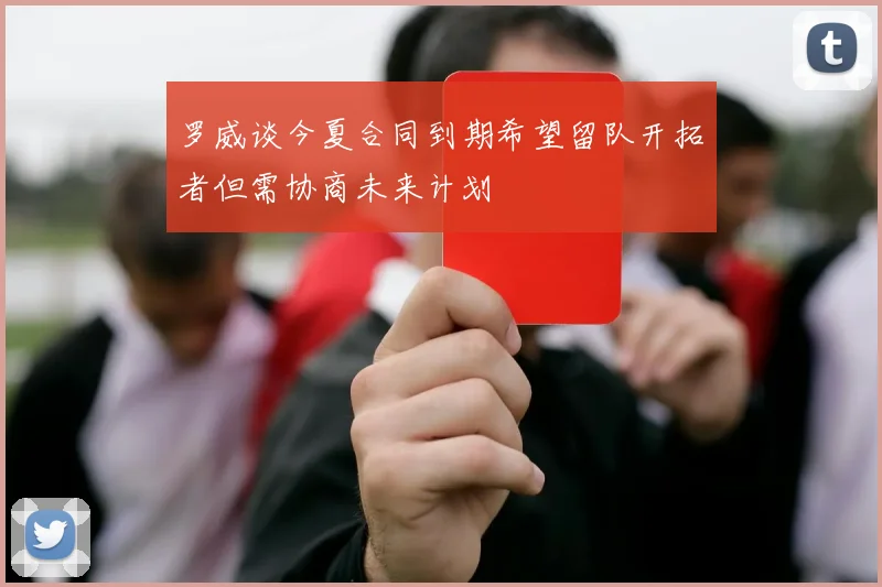 罗威谈今夏合同到期希望留队开拓者但需协商未来计划