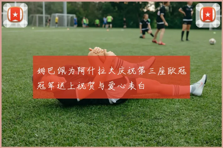 姆巴佩为阿什拉夫庆祝第三座欧冠冠军送上祝贺与爱心表白