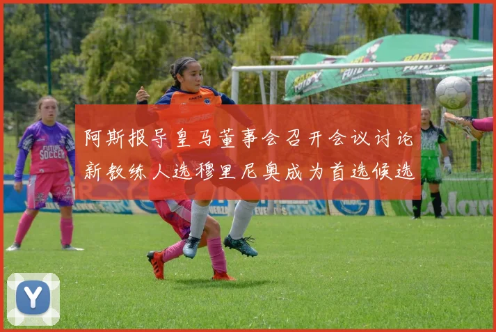 阿斯报导皇马董事会召开会议讨论新教练人选穆里尼奥成为首选候选人