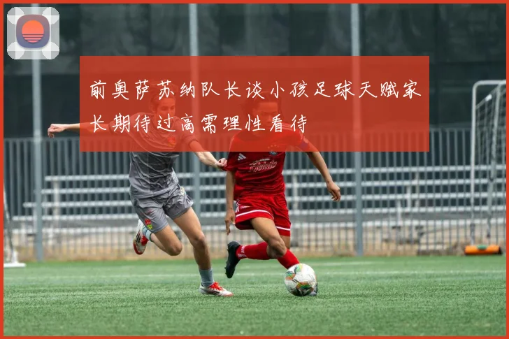 前奥萨苏纳队长谈小孩足球天赋家长期待过高需理性看待