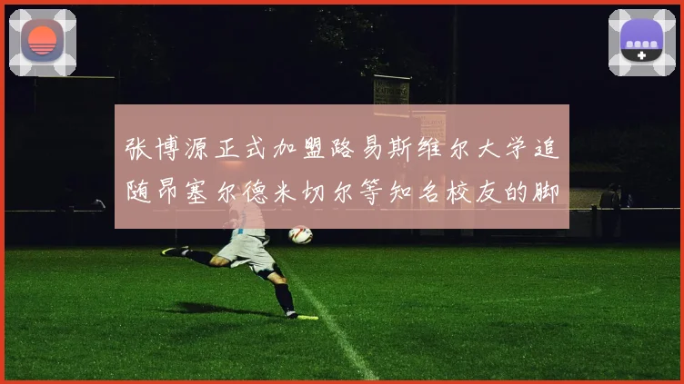 张博源正式加盟路易斯维尔大学追随昂塞尔德米切尔等知名校友的脚步